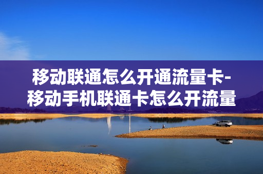 移动联通怎么开通流量卡-移动手机联通卡怎么开流量