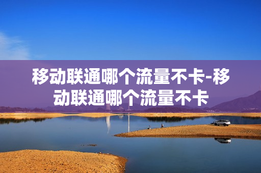移动联通哪个流量不卡-移动联通哪个流量不卡