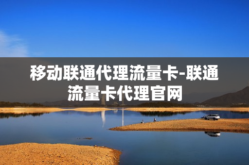 移动联通代理流量卡-联通流量卡代理官网