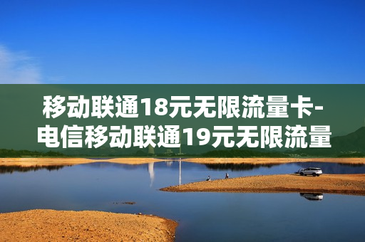 移动联通18元无限流量卡-电信移动联通19元无限流量卡