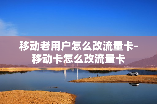 移动老用户怎么改流量卡-移动卡怎么改流量卡
