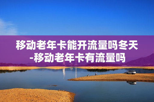 移动老年卡能开流量吗冬天-移动老年卡有流量吗