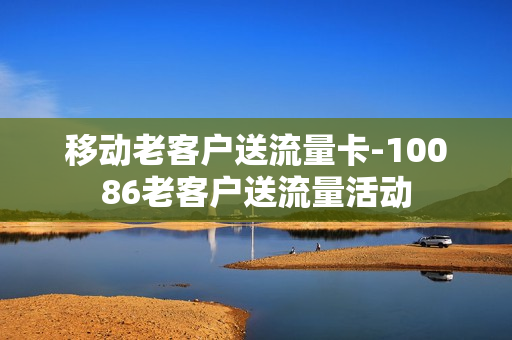 移动老客户送流量卡-10086老客户送流量活动