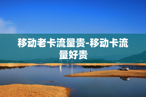 移动老卡流量贵-移动卡流量好贵