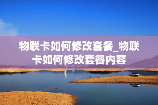 物联卡如何修改套餐_物联卡如何修改套餐内容