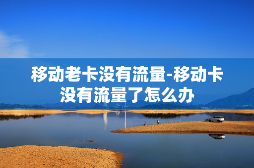 移动老卡没有流量-移动卡没有流量了怎么办