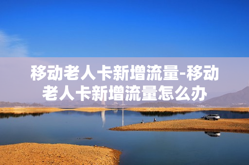 移动老人卡新增流量-移动老人卡新增流量怎么办