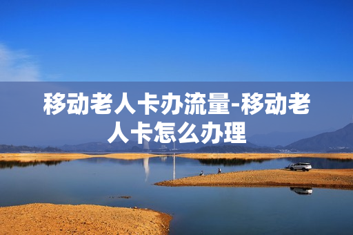 移动老人卡办流量-移动老人卡怎么办理