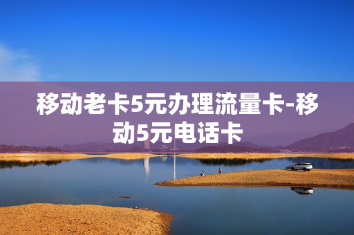 移动老卡5元办理流量卡-移动5元电话卡