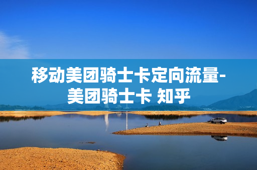 移动美团骑士卡定向流量-美团骑士卡 知乎