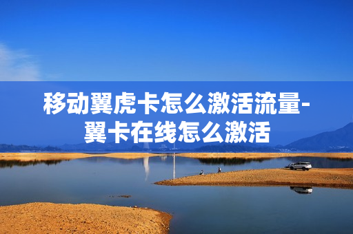 移动翼虎卡怎么激活流量-翼卡在线怎么激活