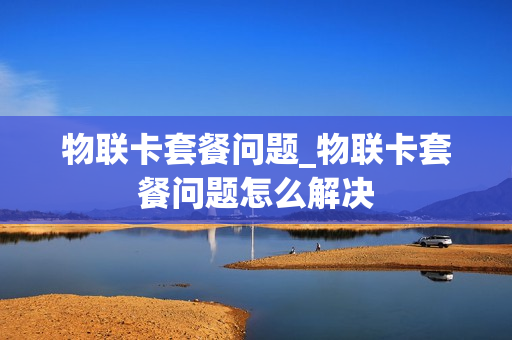 物联卡套餐问题_物联卡套餐问题怎么解决