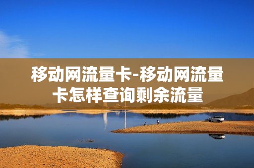 移动网流量卡-移动网流量卡怎样查询剩余流量