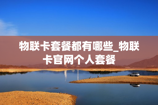 物联卡套餐都有哪些_物联卡官网个人套餐