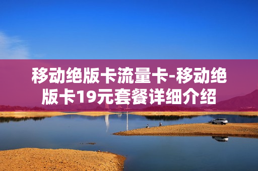 移动绝版卡流量卡-移动绝版卡19元套餐详细介绍