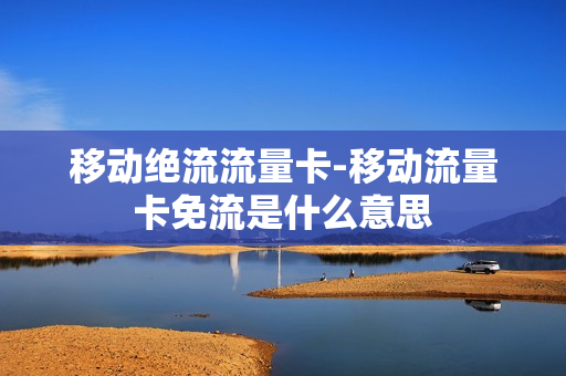移动绝流流量卡-移动流量卡免流是什么意思