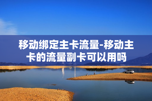 移动绑定主卡流量-移动主卡的流量副卡可以用吗