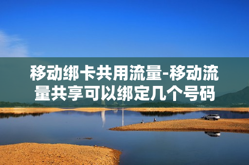移动绑卡共用流量-移动流量共享可以绑定几个号码