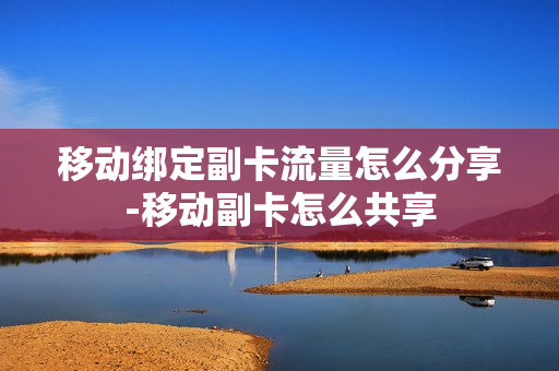 移动绑定副卡流量怎么分享-移动副卡怎么共享