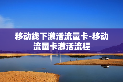 移动线下激活流量卡-移动流量卡激活流程