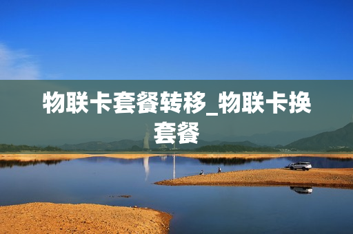 物联卡套餐转移_物联卡换套餐