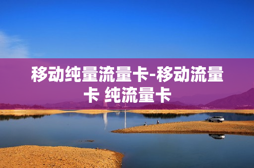 移动纯量流量卡-移动流量卡 纯流量卡