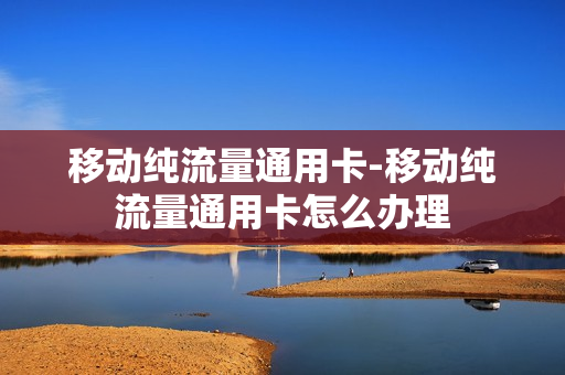 移动纯流量通用卡-移动纯流量通用卡怎么办理