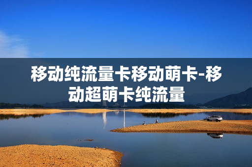 移动纯流量卡移动萌卡-移动超萌卡纯流量