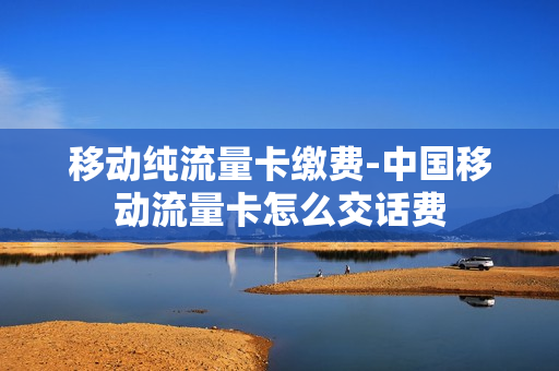 移动纯流量卡缴费-中国移动流量卡怎么交话费