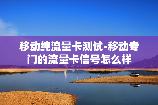移动纯流量卡测试-移动专门的流量卡信号怎么样