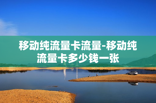 移动纯流量卡流量-移动纯流量卡多少钱一张