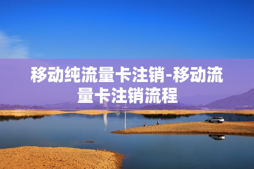 移动纯流量卡注销-移动流量卡注销流程