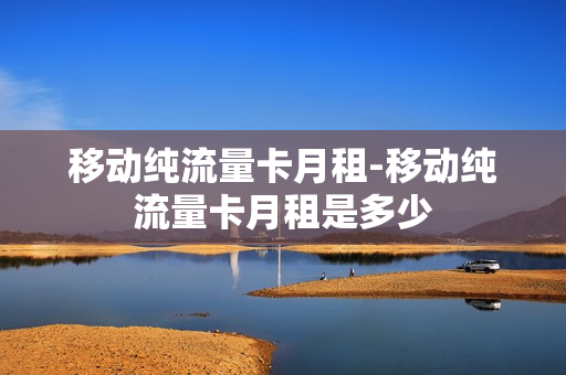 移动纯流量卡月租-移动纯流量卡月租是多少