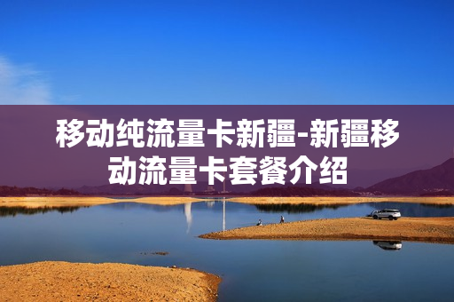 移动纯流量卡新疆-新疆移动流量卡套餐介绍