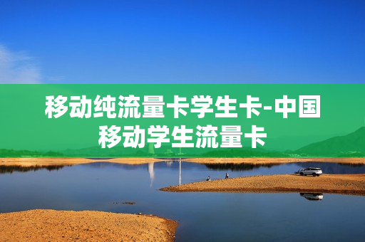 移动纯流量卡学生卡-中国移动学生流量卡
