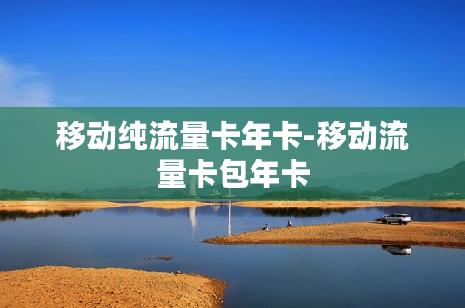 移动纯流量卡年卡-移动流量卡包年卡