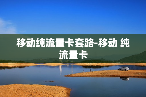 移动纯流量卡套路-移动 纯流量卡