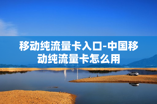 移动纯流量卡入口-中国移动纯流量卡怎么用