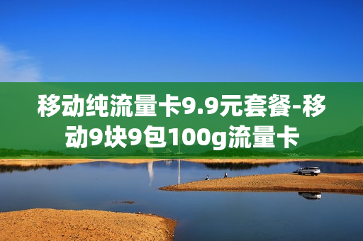 移动纯流量卡9.9元套餐-移动9块9包100g流量卡