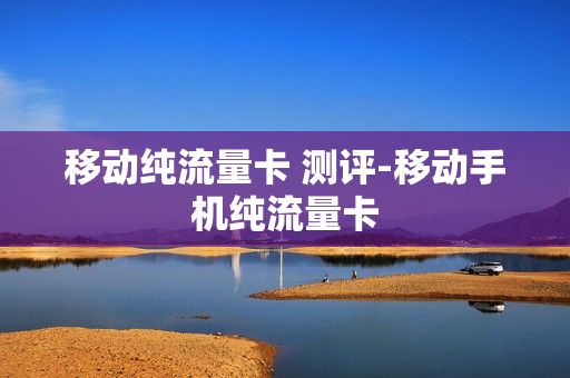 移动纯流量卡 测评-移动手机纯流量卡
