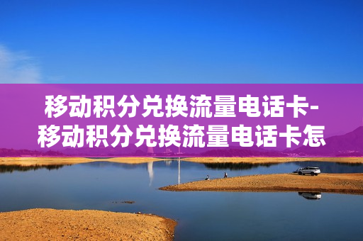 移动积分兑换流量电话卡-移动积分兑换流量电话卡怎么用