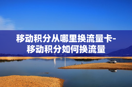 移动积分从哪里换流量卡-移动积分如何换流量