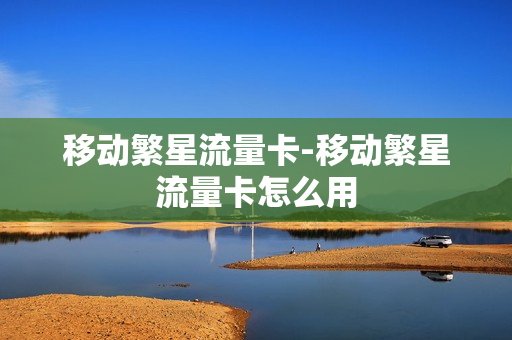 移动繁星流量卡-移动繁星流量卡怎么用