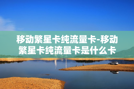 移动繁星卡纯流量卡-移动繁星卡纯流量卡是什么卡