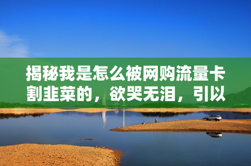 揭秘我是怎么被网购流量卡割韭菜的，欲哭无泪，引以为戒