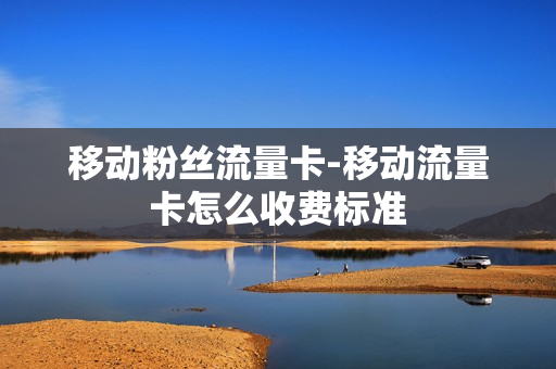 移动粉丝流量卡-移动流量卡怎么收费标准