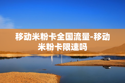 移动米粉卡全国流量-移动米粉卡限速吗