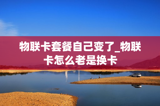 物联卡套餐自己变了_物联卡怎么老是换卡