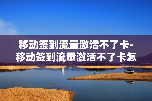 移动签到流量激活不了卡-移动签到流量激活不了卡怎么办