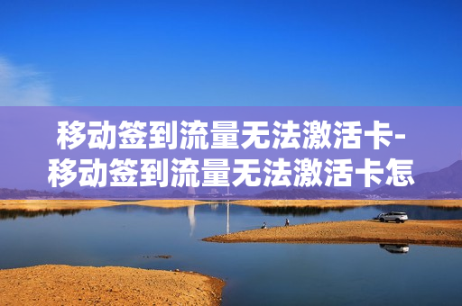 移动签到流量无法激活卡-移动签到流量无法激活卡怎么办
